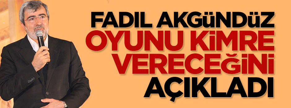 Fadıl Akgündüz oyunu kime vereceğini açıkladı