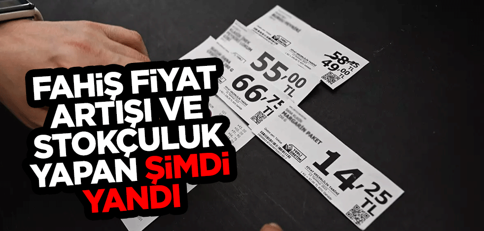 Fahiş fiyat artışı ve stokçuluk yapan şimdi yandı