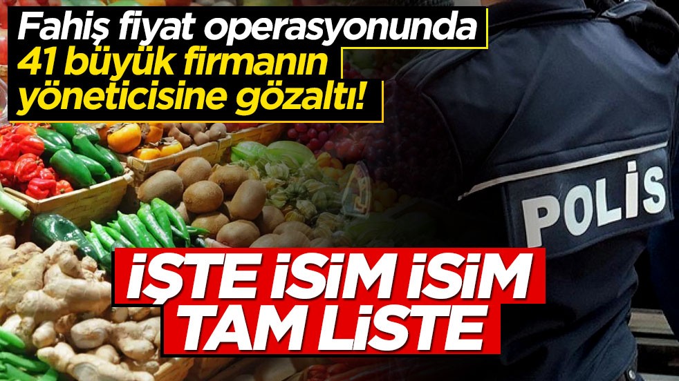 Fahiş fiyat operasyonunda 41 büyük firmanın yöneticisine gözaltı! İşte isim isim tam liste