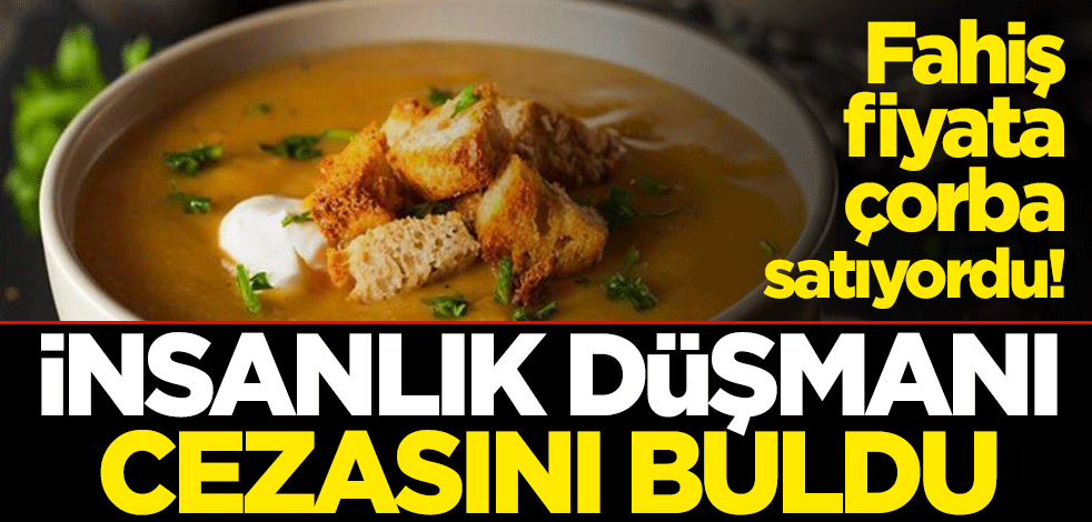 Fahiş fiyata çorba satıyordu! İnsanlık düşmanı cezasını buldu