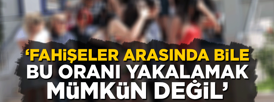 'Fahişeler arasında bile bu oranı yakalamak mümkün değil'