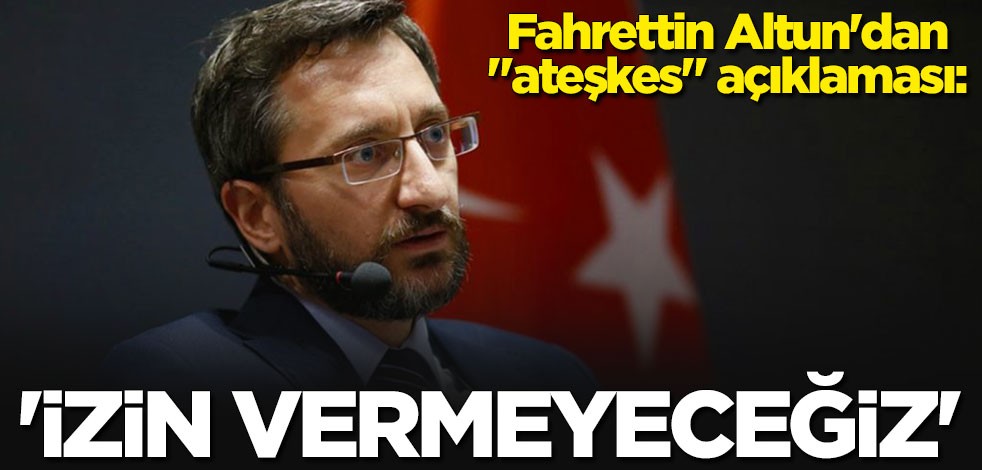 Fahrettin Altun'dan "ateşkes" açıklaması: İzin vermeyeceğiz