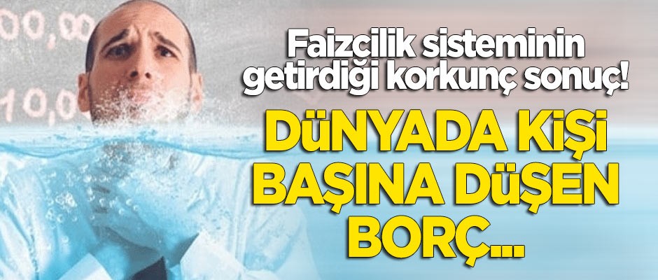 Faizcilik sisteminin getirdiği korkunç sonuç: Dünyada kişi başına düşen borç 86 bin dolar