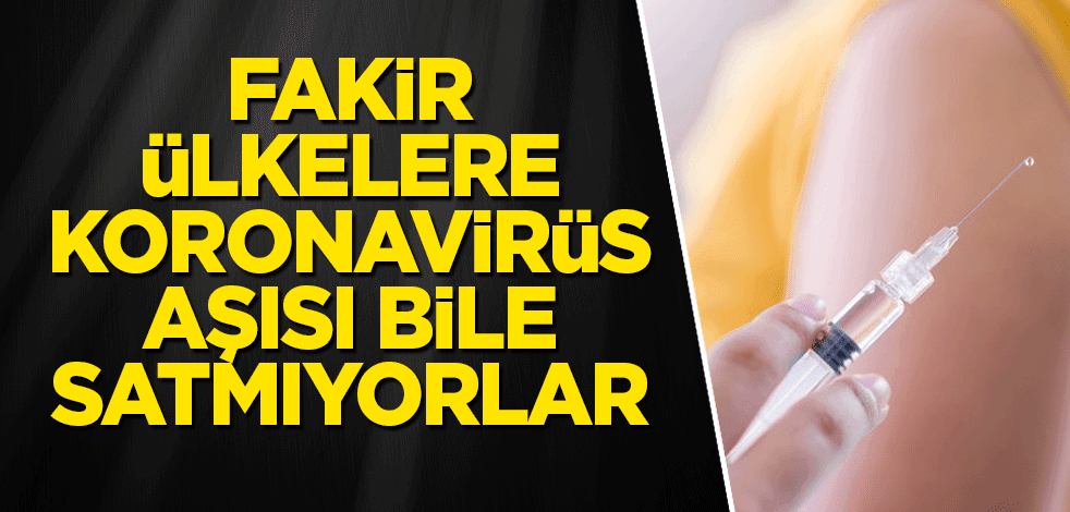 Fakir ülkelere koronavirüs aşısı bile satmıyorlar