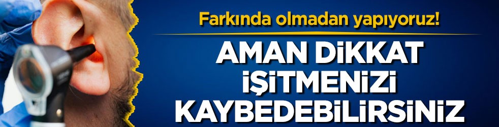 Farkında olmadan yapıyoruz! Aman dikkat işitmenizi kaybedebilirsiniz