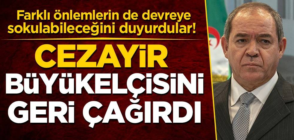 Farklı önlemlerin de devreye sokulabileceğini duyurdular! Cezayir, Büyükelçisini geri çağırdı