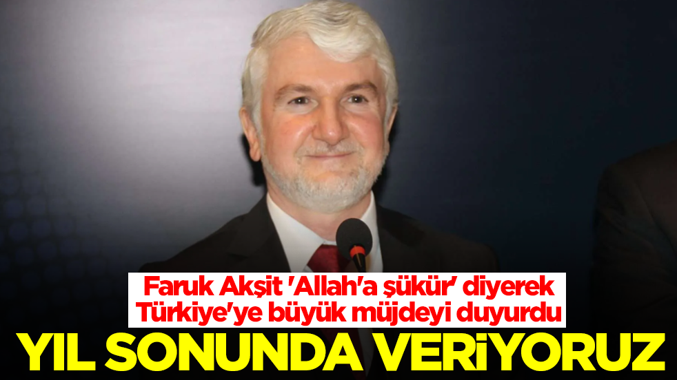 Faruk Akşit 'Allah'a şükür' diyerek Türkiye'ye büyük müjdeyi duyurdu: Yıl sonunda veriyoruz
