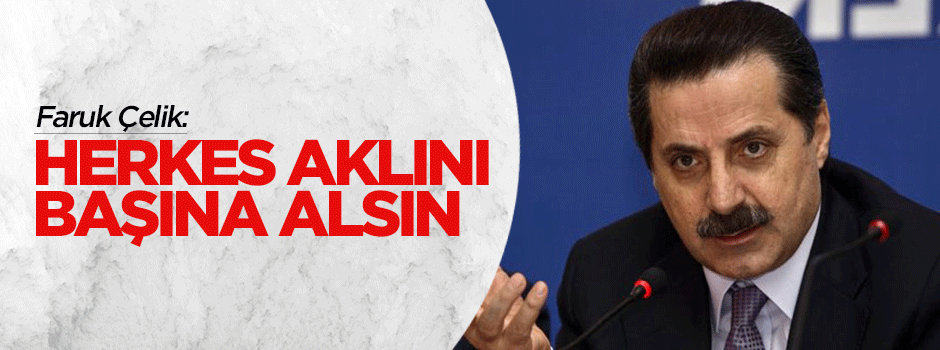 Faruk Çelik: Herkes aklını başına alsın