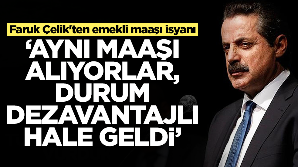 Faruk Çelik'ten emekli maaşı isyanı: Aynı maaşı alıyorlar durum dezavantajlı hale geldi