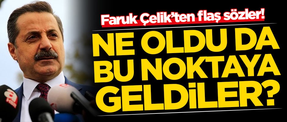 Faruk Çelik'ten flaş sözler! 'Ne oldu da bu noktaya geldiniz?'