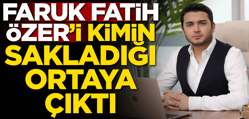 Faruk Fatih Özer'i kimin sakladığı ortaya çıktı