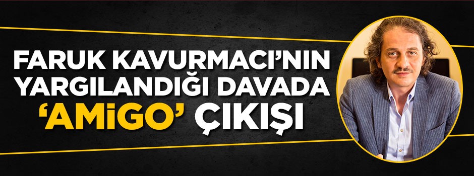 Faruk Kavurmacı'nın yargılandığı duruşmada 'amigo' çıkışı