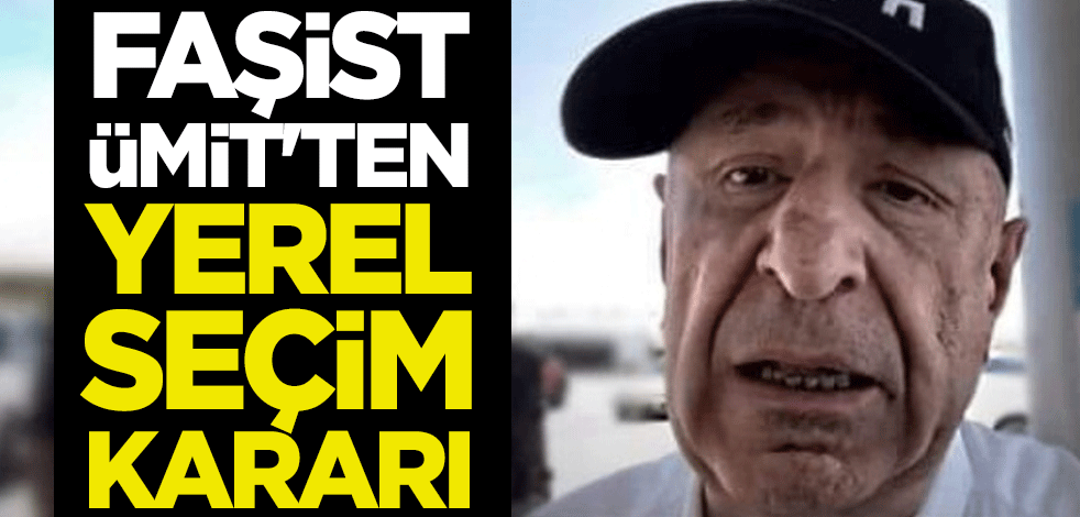 Faşist Ümit'ten yerel seçim kararı