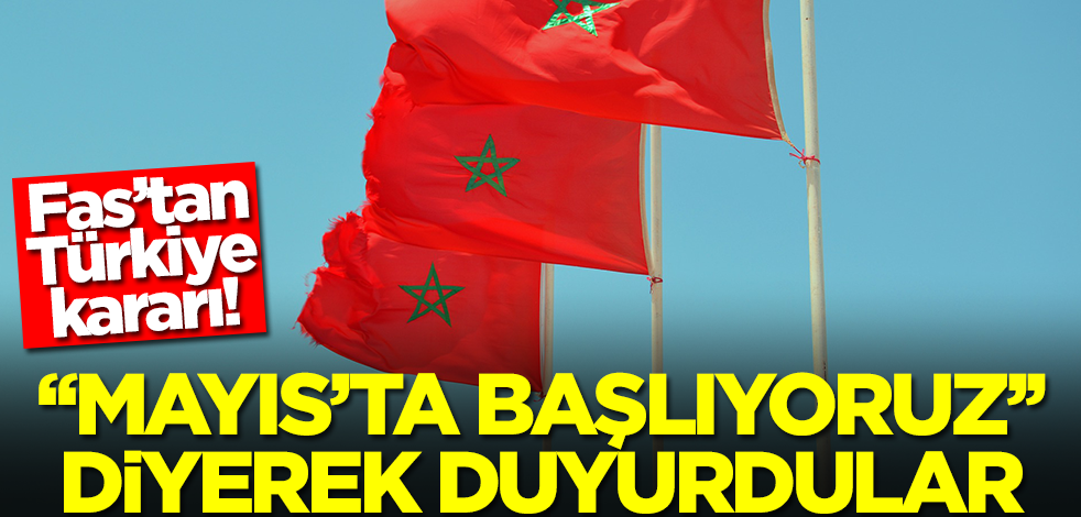 Fas'tan Türkiye kararı! "Mayıs'ta başlıyoruz" diyerek duyurdular