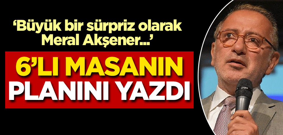 Fatih Altaylı 6'lı masanın aday açıklama planını yazdı! 'Büyük bir sürpriz olarak Meral Akşener..'