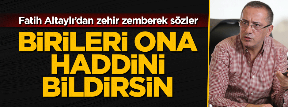 Fatih Altaylı: Birileri ona haddini bildirsin