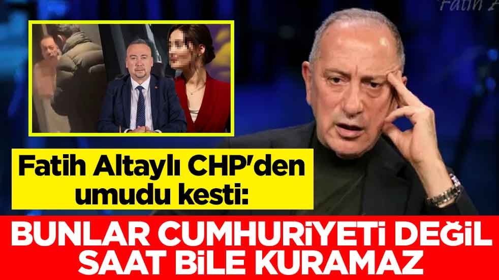 Fatih Altaylı CHP'den umudu kesti: Bunlar Cumhuriyeti değil saat bile kuramaz