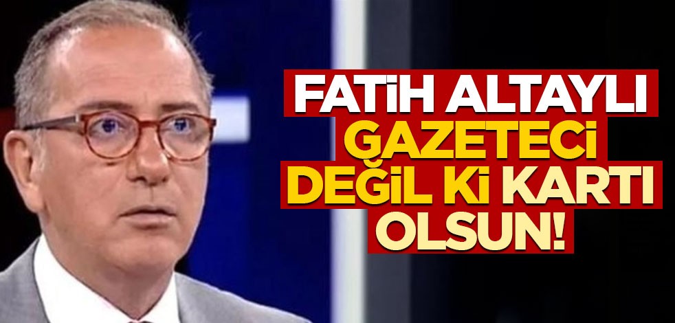 Fatih Altaylı gazeteci değil ki kartı olsun!