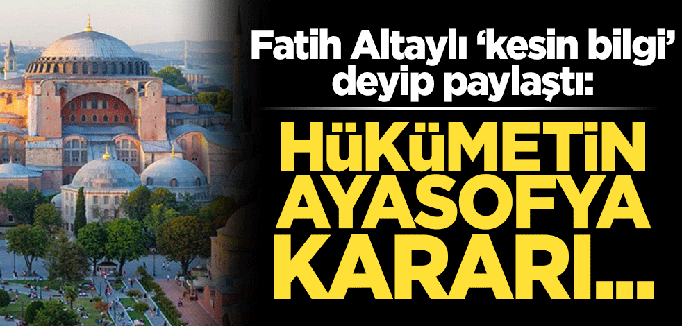 Fatih Altaylı 'kesin bilgi' deyip paylaştı: Hükümetin Ayasofya kararı...