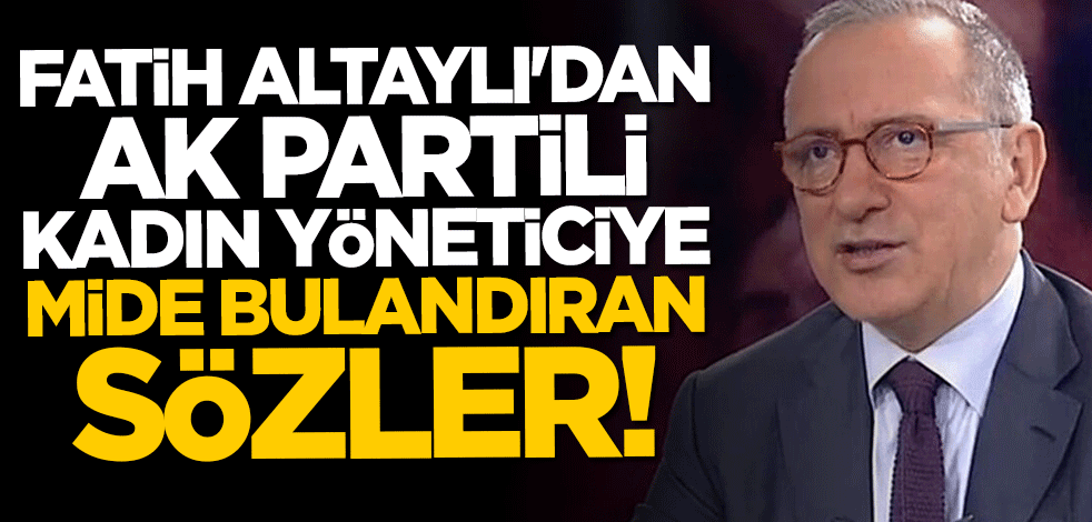 Fatih Altaylı'dan AK Partili kadın yöneticiye iğrenç sözler