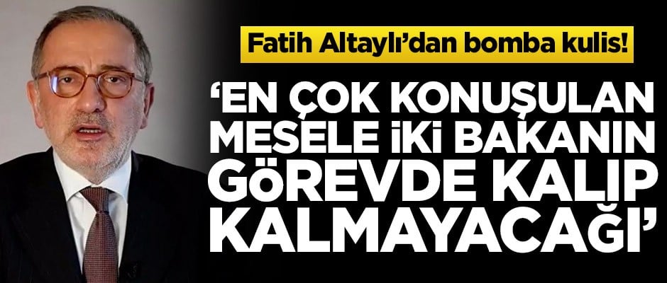 Fatih Altaylı’dan bomba kulis! ‘En çok konuşulan mesele ise iki bakanın görevde kalıp kalmayacağı’