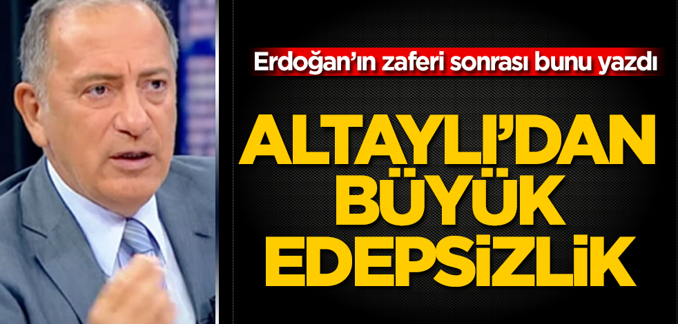 Fatih Altaylı'dan büyük edepsizlik! Erdoğan'ın zaferi sonrası bunu yazdı