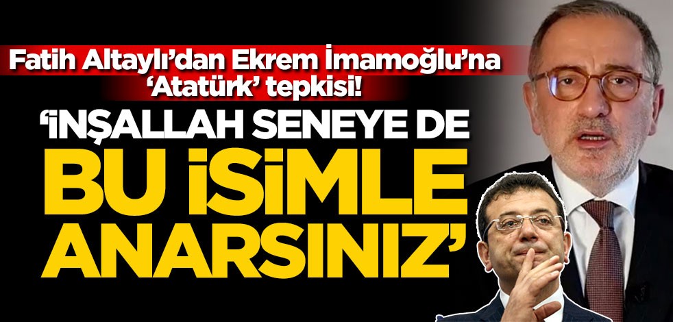 Fatih Altaylı’dan Ekrem İmamoğlu’na ‘Atatürk’ tepkisi! ‘İnşallah seneye de bu isimle anarsınız’