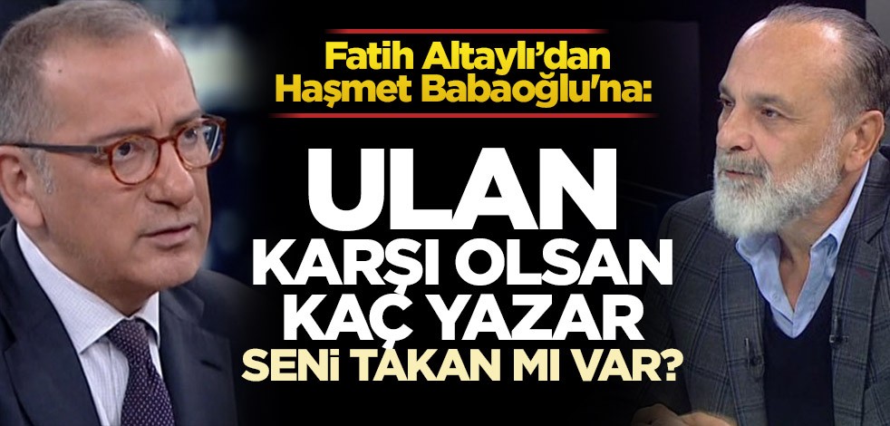 Fatih Altaylı’dan Haşmet Babaoğlu'na: Ulan karşı olsan kaç yazar, seni takan mı var?
