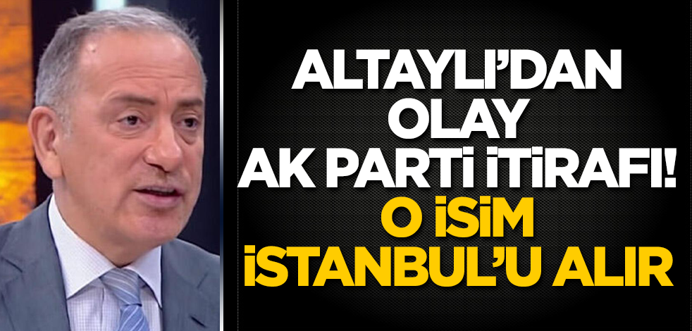 Fatih Altaylı’dan olay AK Parti itirafı! O isim, İstanbul’u alır