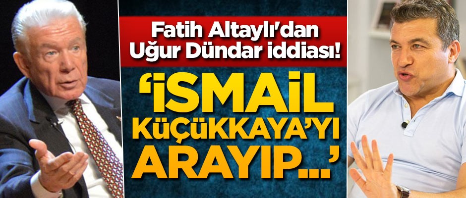 Fatih Altaylı'dan Uğur Dündar iddiası! 'İsmail Küçükkaya'yı arayıp...'