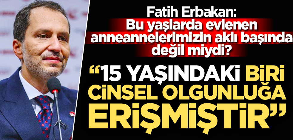 Fatih Erbakan: 15 yaşındaki biri cinsel olgunluğa erişmiştir