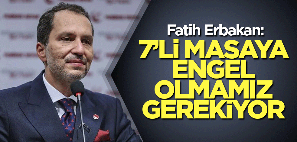 Fatih Erbakan: 7’li masaya engel olmamız gerekiyor