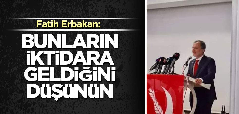 Fatih Erbakan: Bir de bunların iktidara geldiğini düşünün