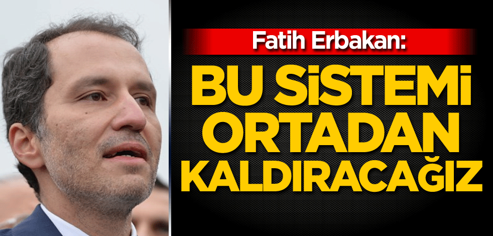 Fatih Erbakan: Bu sistemi ortadan kaldıracağız