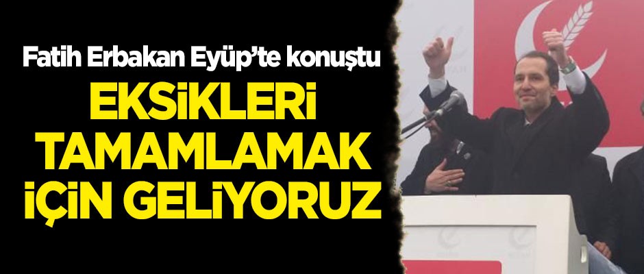 Fatih Erbakan: Eksikleri tamamlamak, yanlışları düzeltmek için geliyoruz!