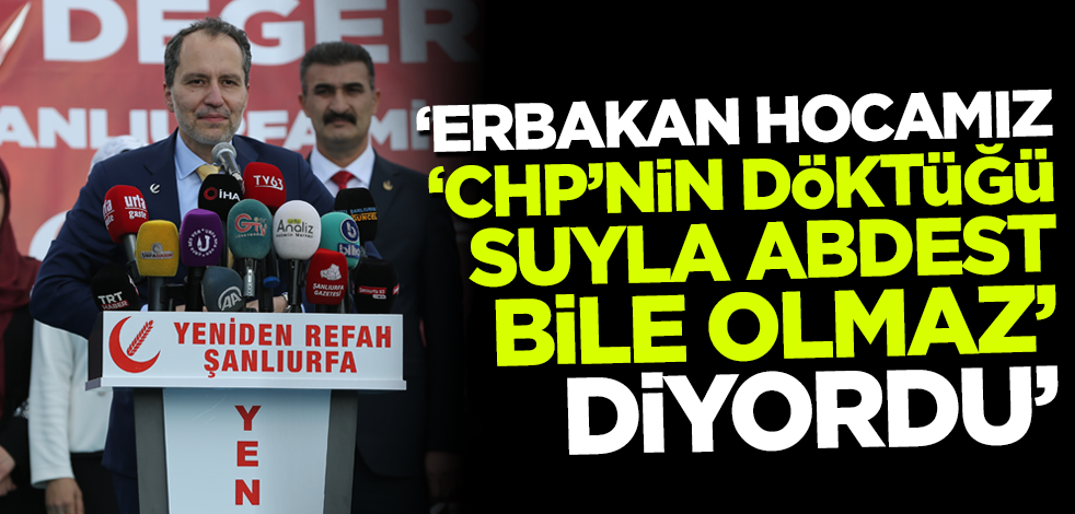 Fatih Erbakan: Erbakan hocamız 'CHP'nin döktüğü suyla abdest bile olmaz' diyor!