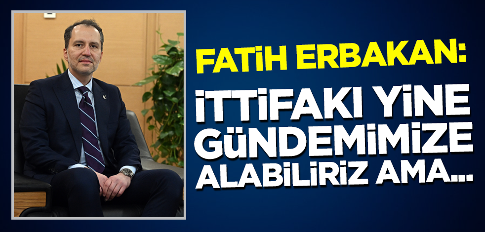 Fatih Erbakan: İttifakı yine gündemimize alabiriz ama...