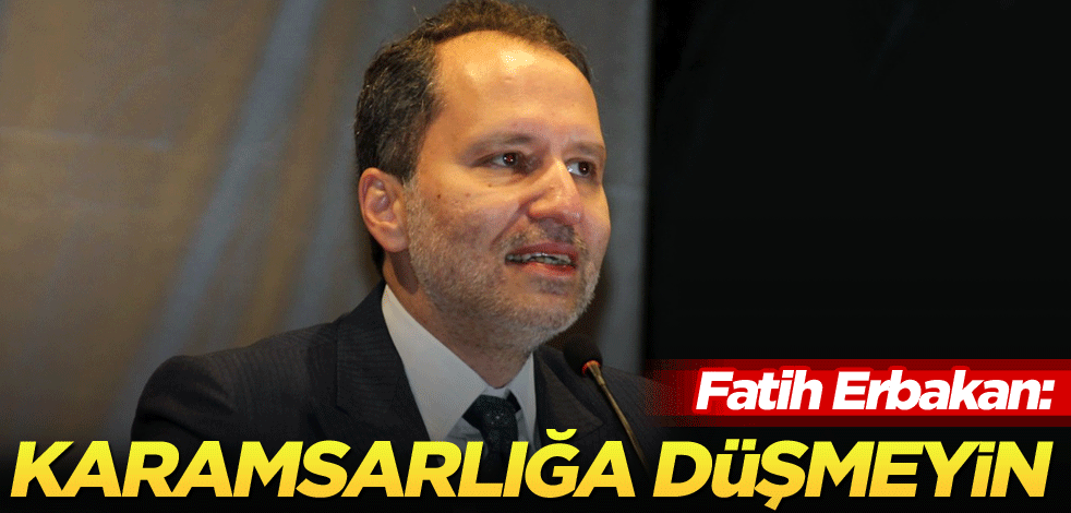 Fatih Erbakan: Karamsarlığa düşmeyin