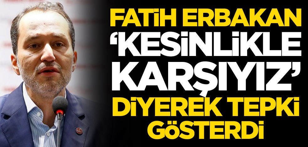 Fatih Erbakan, 'Kesinlikle karşıyız' diyerek tepki gösterdi