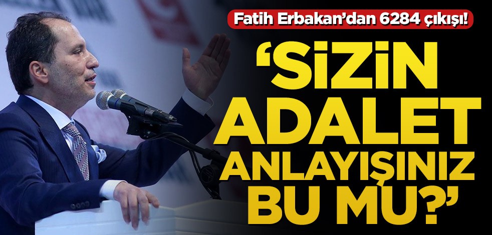 Fatih Erbakan'dan 6284 çıkışı! ‘Sizin adalet anlayışınız bu mu?’