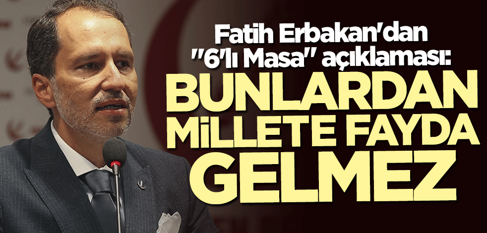 Fatih Erbakan'dan 6'lı Masa açıklaması: Bunlardan millete bir fayda gelmez