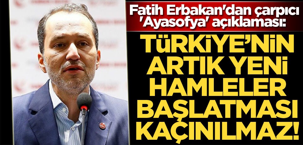Fatih Erbakan'dan çarpıcı 'Ayasofya' açıklaması: Türkiye'nin artık yeni hamleler başlatması kaçınılmaz!