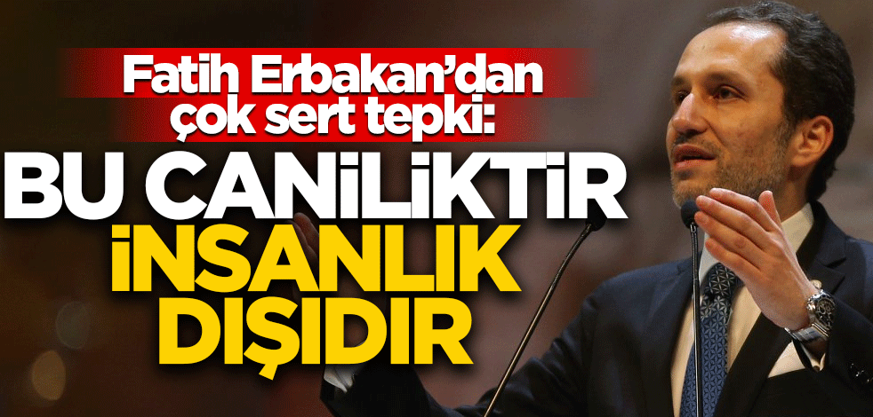 Fatih Erbakan’dan çok sert tepki: Bu caniliktir, insanlık dışıdır