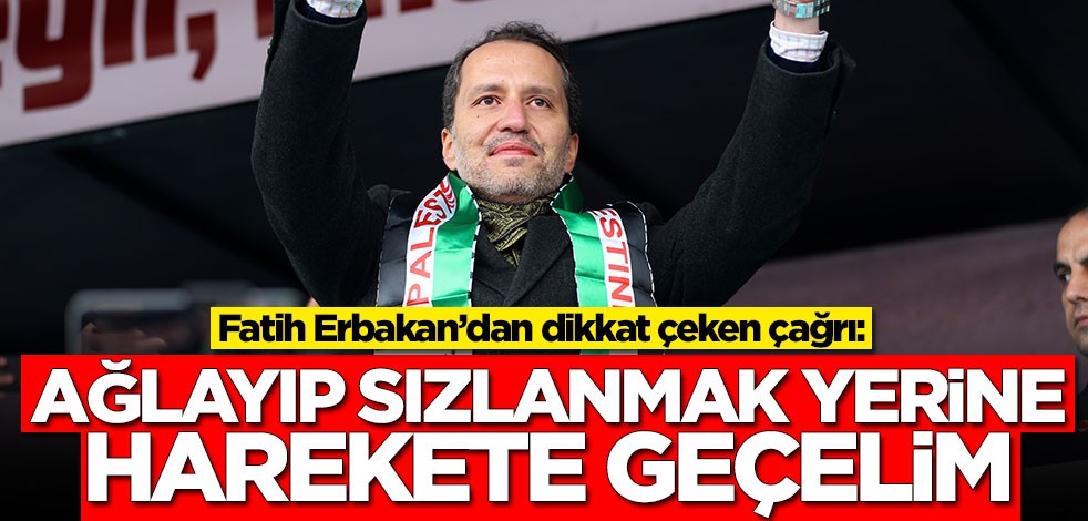 Fatih Erbakan’dan dikkat çeken çağrı: Ağlayıp sızlanmak yerine harekete geçelim