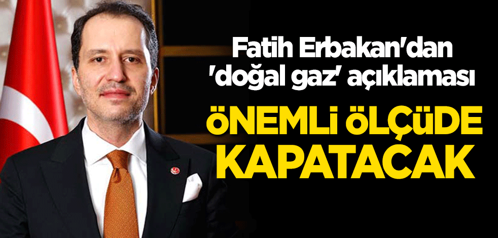 Fatih Erbakan'dan 'doğal gaz' açıklaması: Önemli ölçüde kapatacak