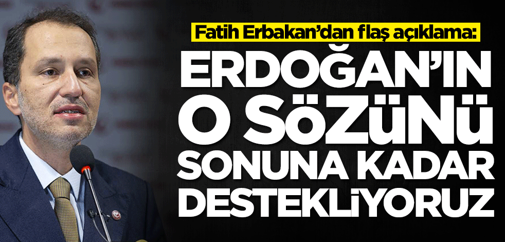 Fatih Erbakan’dan flaş açıklama: Erdoğan'ı o sözünü sonuna kadar destekliyoruz