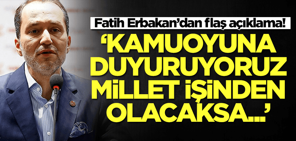 Fatih Erbakan’dan flaş açıklama: Kamuoyunuza duyuruyoruz millet işinden olacaksa...