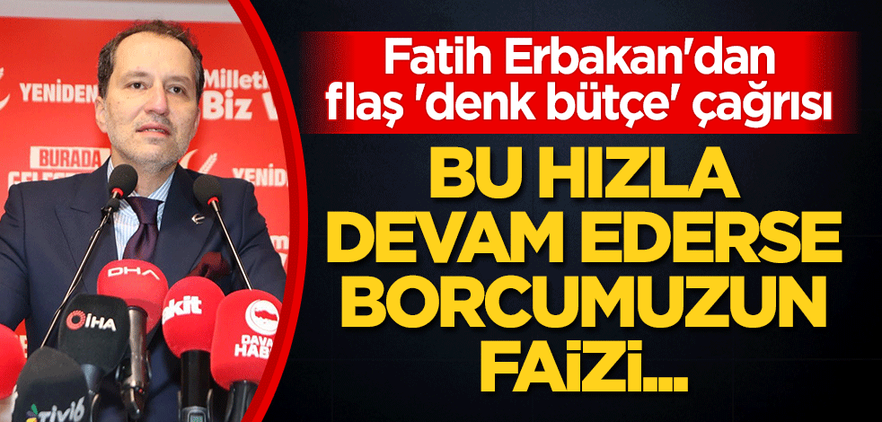Fatih Erbakan'dan flaş 'denk bütçe' çağrısı: Bu hızla devam ederse borcumuzun faizi, milli gelirimize eşit olacak!