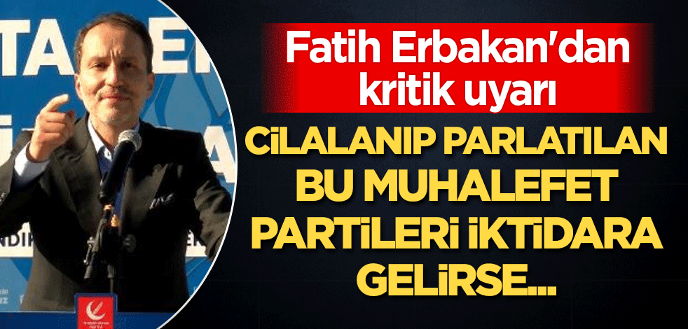 Fatih Erbakan'dan flaş uyarı: Cilalanıp parlatılan bu muhalefet partileri iktidara gelirse...
