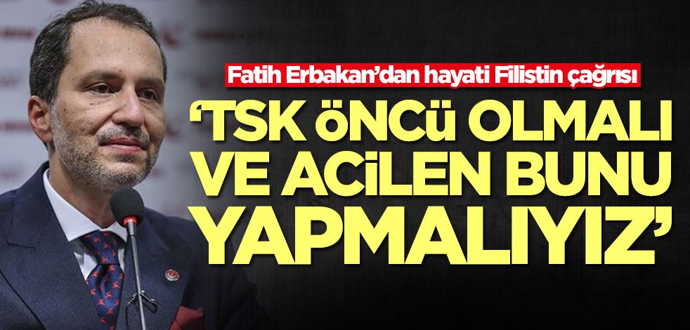 Fatih Erbakan’dan hayati Filistin çağrısı: TSK öncü olmalı ve acilen bunu yapmalıyız